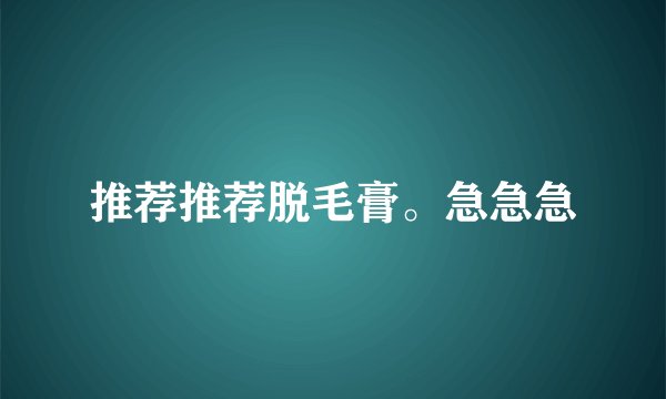 推荐推荐脱毛膏。急急急