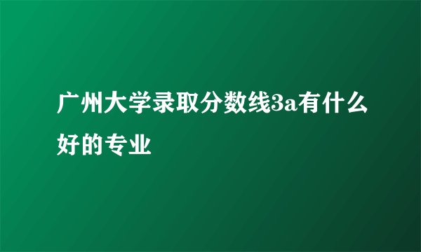 广州大学录取分数线3a有什么好的专业