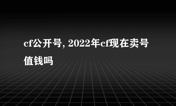 cf公开号, 2022年cf现在卖号值钱吗