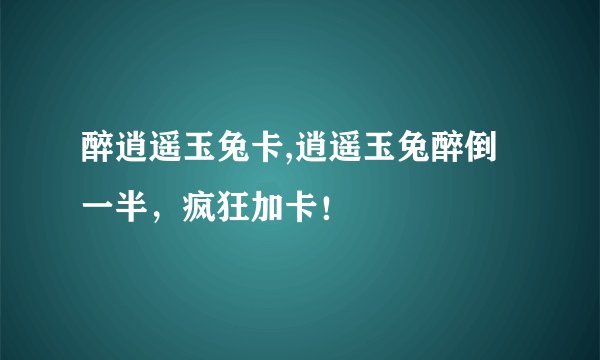 醉逍遥玉兔卡,逍遥玉兔醉倒一半，疯狂加卡！