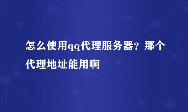 怎么使用qq代理服务器？那个代理地址能用啊