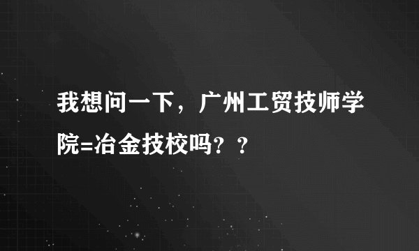 我想问一下，广州工贸技师学院=冶金技校吗？？