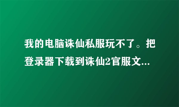 我的电脑诛仙私服玩不了。把登录器下载到诛仙2官服文件夹里之后。双击登录器。登陆页面都不往出蹦。