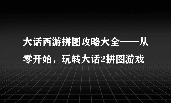 大话西游拼图攻略大全——从零开始，玩转大话2拼图游戏
