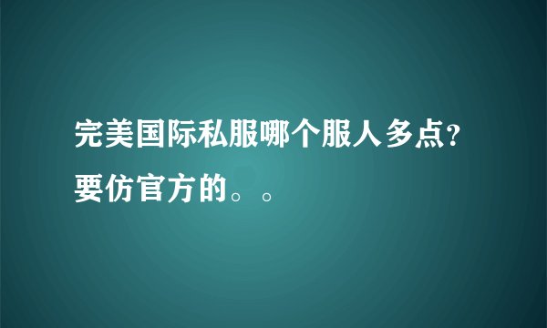 完美国际私服哪个服人多点?要仿官方的。。