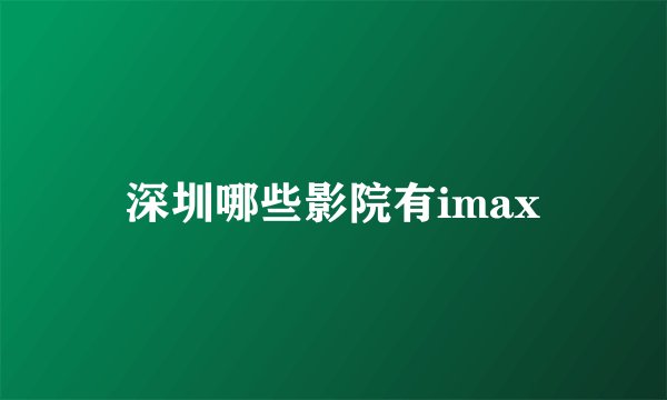 深圳哪些影院有imax