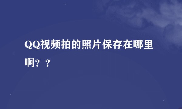 QQ视频拍的照片保存在哪里啊？？