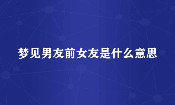 梦见男友前女友是什么意思