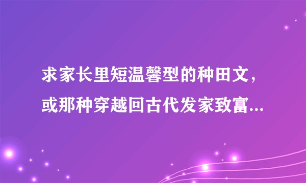 求家长里短温馨型的种田文，或那种穿越回古代发家致富的种田文