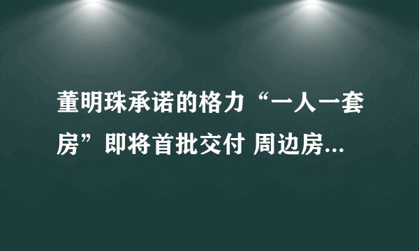 董明珠承诺的格力“一人一套房”即将首批交付 周边房价1.7万～3.6万/平