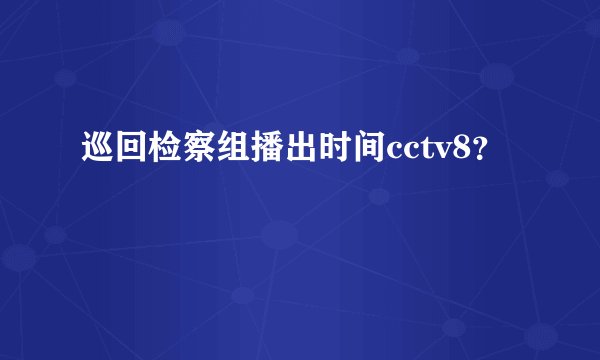 巡回检察组播出时间cctv8？