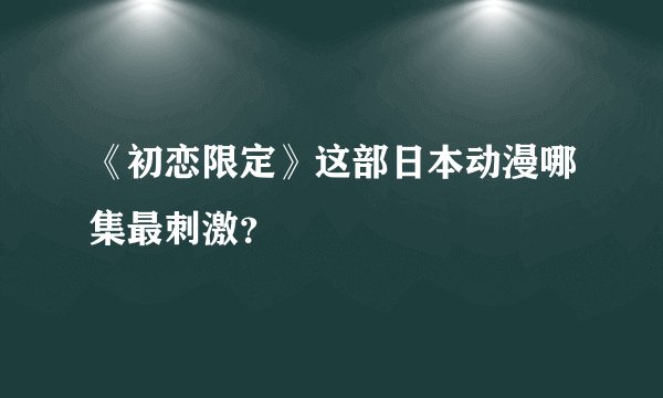 《初恋限定》这部日本动漫哪集最刺激？