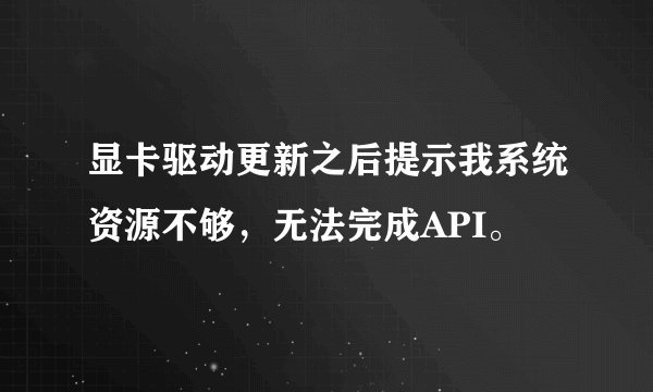 显卡驱动更新之后提示我系统资源不够，无法完成API。