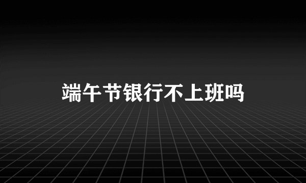 端午节银行不上班吗