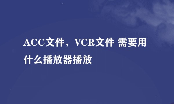 ACC文件，VCR文件 需要用什么播放器播放