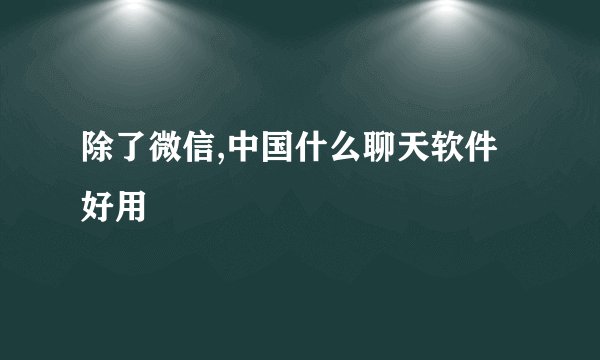 除了微信,中国什么聊天软件好用