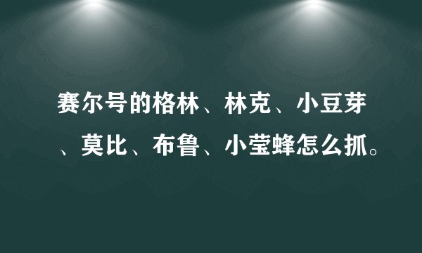 赛尔号的格林、林克、小豆芽、莫比、布鲁、小莹蜂怎么抓。