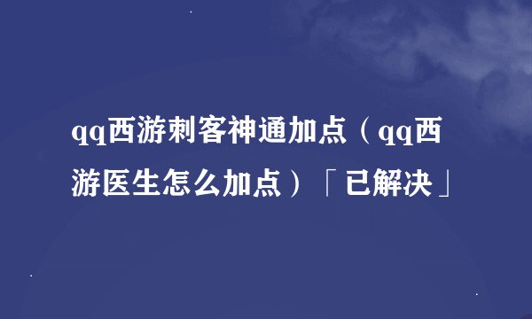 qq西游刺客神通加点(qq西游医生怎么加点)「已解决」