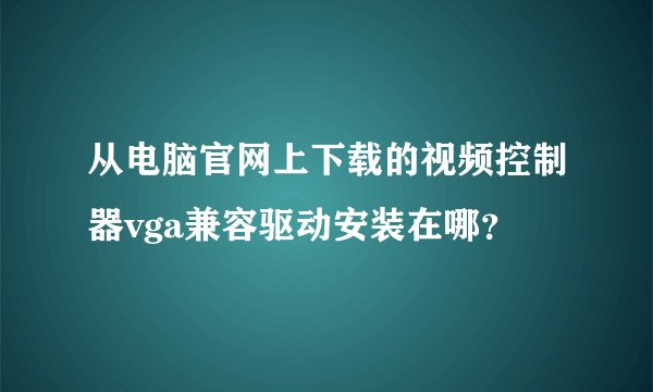 从电脑官网上下载的视频控制器vga兼容驱动安装在哪？