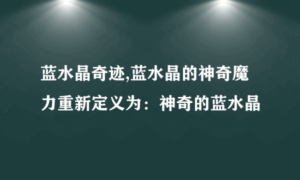 蓝水晶奇迹,蓝水晶的神奇魔力重新定义为：神奇的蓝水晶