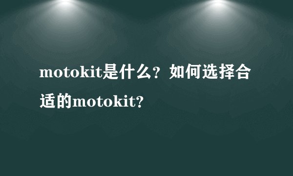 motokit是什么？如何选择合适的motokit？