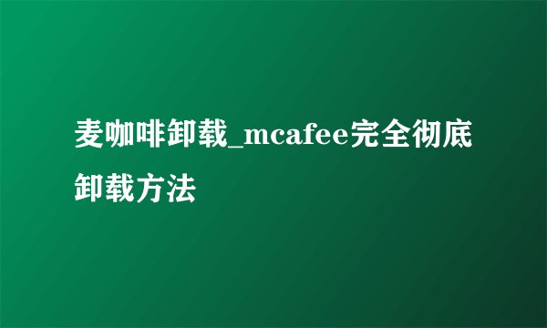 麦咖啡卸载_mcafee完全彻底卸载方法