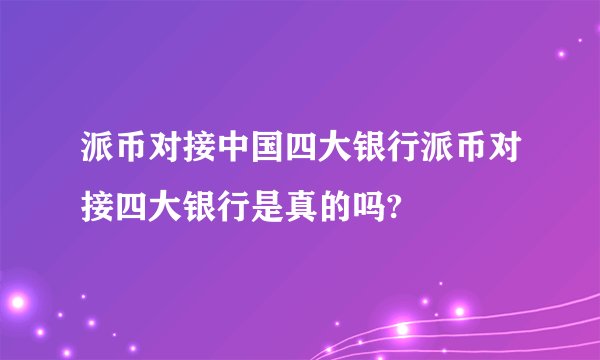 派币对接中国四大银行派币对接四大银行是真的吗?