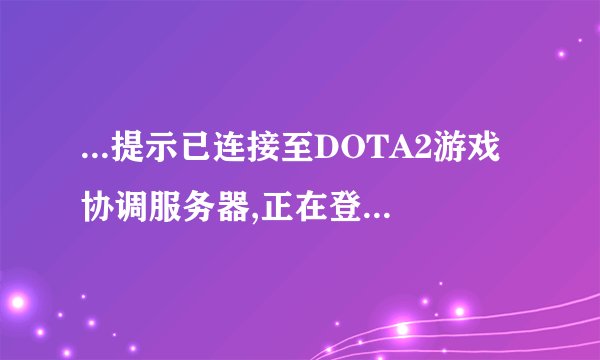 ...提示已连接至DOTA2游戏协调服务器,正在登陆中怎么办
