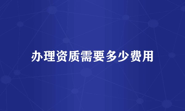 办理资质需要多少费用