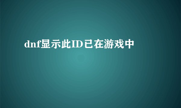 dnf显示此ID已在游戏中
