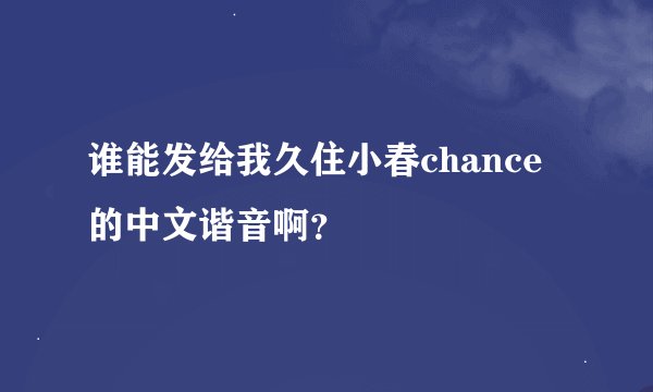 谁能发给我久住小春chance的中文谐音啊？