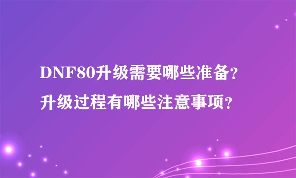 DNF80升级需要哪些准备？升级过程有哪些注意事项？