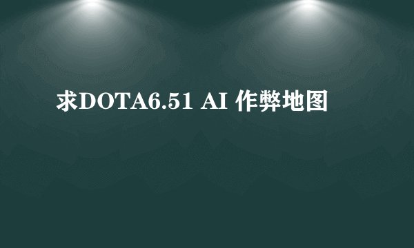 求DOTA6.51 AI 作弊地图
