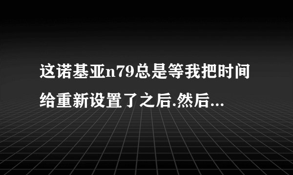 这诺基亚n79总是等我把时间给重新设置了之后.然后它没过几分钟又变回去~ 这是为什么呢