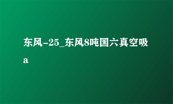 东风-25_东风8吨国六真空吸a