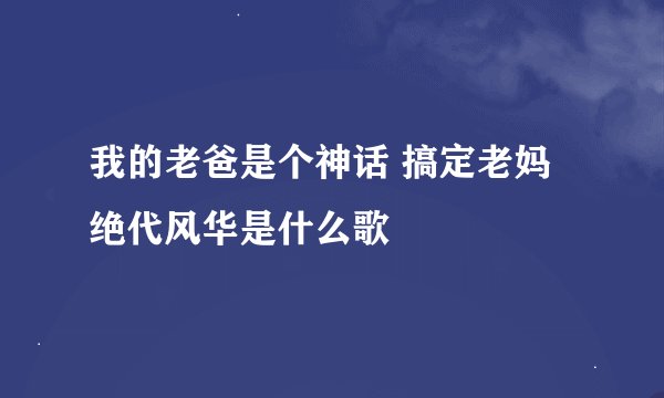 我的老爸是个神话 搞定老妈绝代风华是什么歌