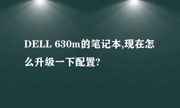 DELL 630m的笔记本,现在怎么升级一下配置?