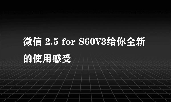 微信 2.5 for S60V3给你全新的使用感受