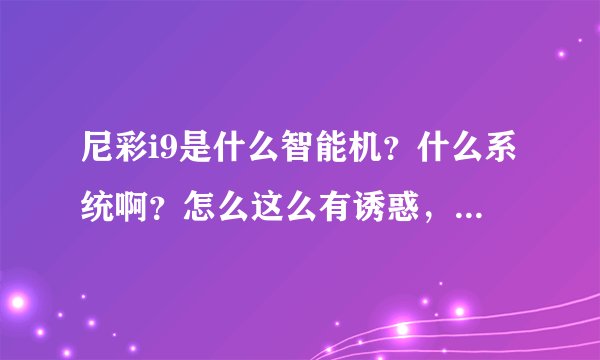 尼彩i9是什么智能机？什么系统啊？怎么这么有诱惑，质量好不？真的用一只不能用的手机也可以换抵扣？