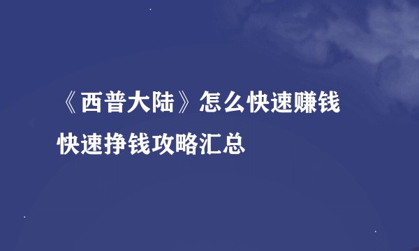 《西普大陆》怎么快速赚钱 快速挣钱攻略汇总