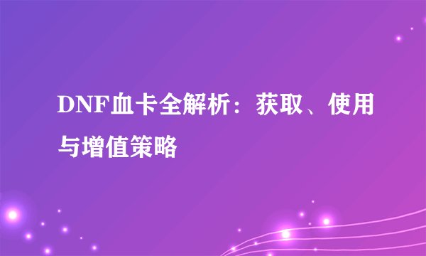 DNF血卡全解析：获取、使用与增值策略