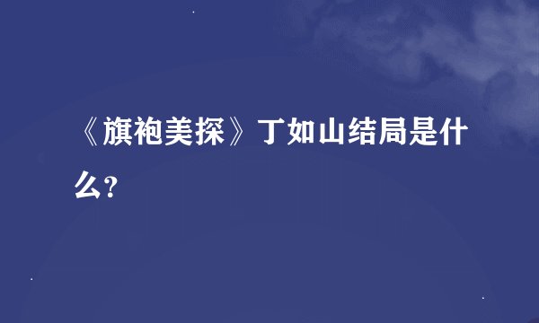 《旗袍美探》丁如山结局是什么？