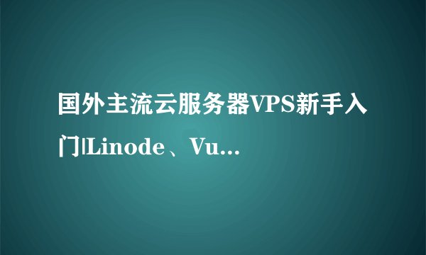国外主流云服务器VPS新手入门|Linode、Vultr、搬瓦工、HostWinds如何选择