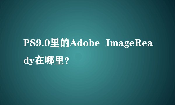 PS9.0里的Adobe  ImageReady在哪里？