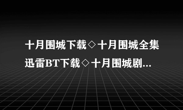 十月围城下载◇十月围城全集迅雷BT下载◇十月围城剧情介绍◇十月围城全集优酷土豆网视频高清观看哪里有？