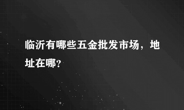 临沂有哪些五金批发市场，地址在哪？