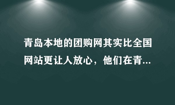 青岛本地的团购网其实比全国网站更让人放心，他们在青岛注册的公司，更了解当地人的生活