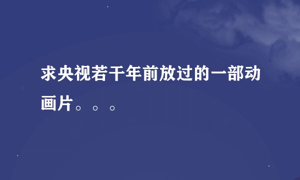 求央视若干年前放过的一部动画片。。。