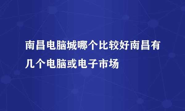 南昌电脑城哪个比较好南昌有几个电脑或电子市场