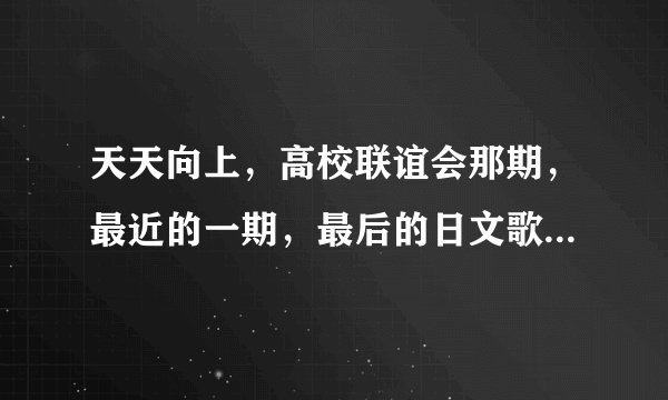 天天向上，高校联谊会那期，最近的一期，最后的日文歌是什么，麻烦了